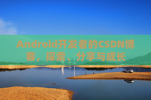 Android开发者的CSDN博客，探索、分享与成长